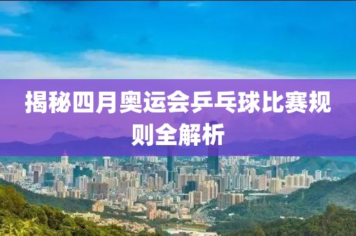 揭秘四月奥运会乒乓球比赛规则全解析
