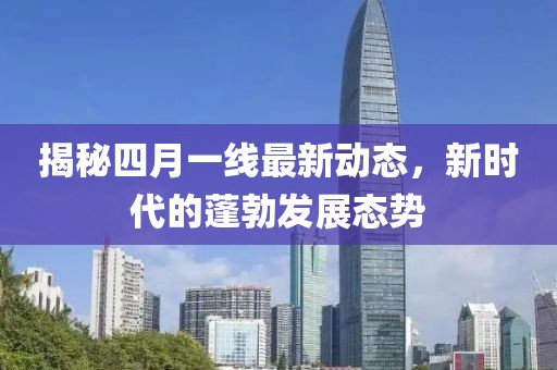 揭秘四月一线最新动态，新时代的蓬勃发展态势