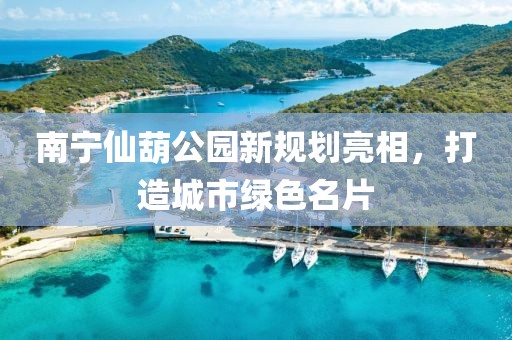 南宁仙葫公园新规划亮相，打造城市绿色名片