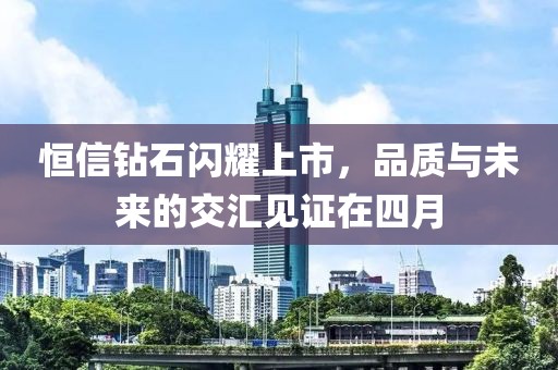 恒信钻石闪耀上市，品质与未来的交汇见证在四月