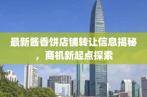 最新酱香饼店铺转让信息揭秘，商机新起点探索