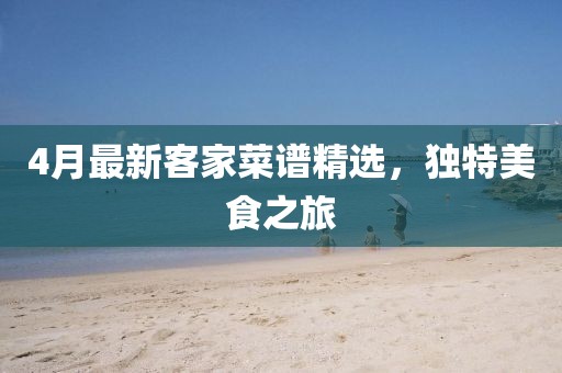4月最新客家菜谱精选，独特美食之旅