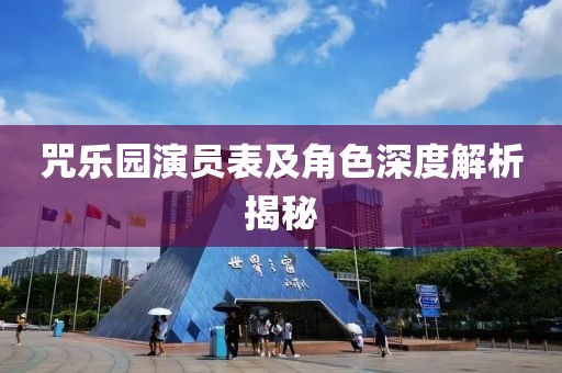 咒乐园演员表及角色深度解析揭秘