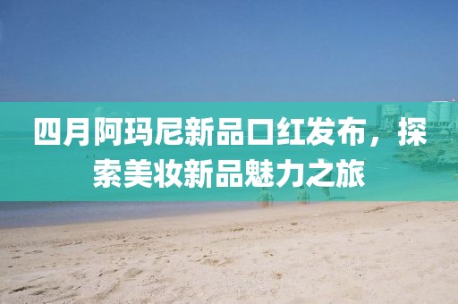 四月阿玛尼新品口红发布，探索美妆新品魅力之旅