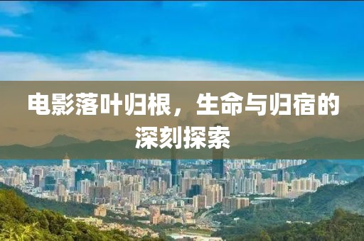 电影落叶归根，生命与归宿的深刻探索