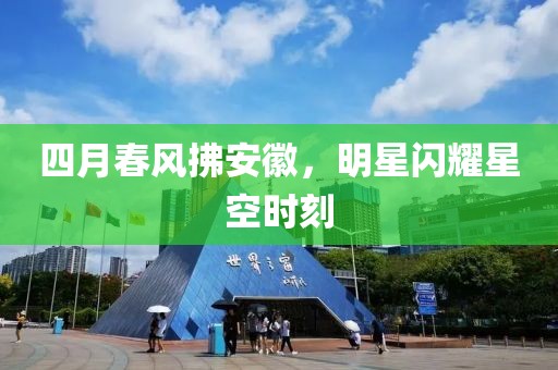 四月春风拂安徽，明星闪耀星空时刻