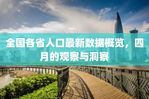 全国各省人口最新数据概览，四月的观察与洞察