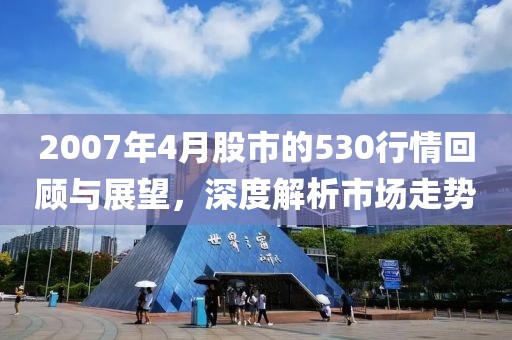 2007年4月股市的530行情回顾与展望，深度解析市场走势