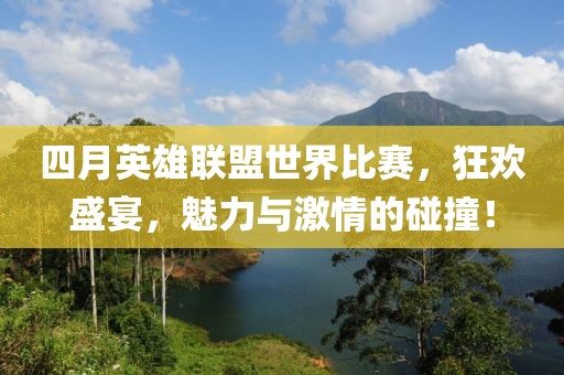 四月英雄联盟世界比赛，狂欢盛宴，魅力与激情的碰撞！