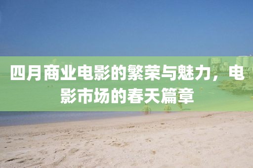 四月商业电影的繁荣与魅力，电影市场的春天篇章