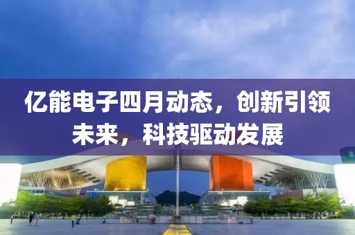 亿能电子四月动态，创新引领未来，科技驱动发展