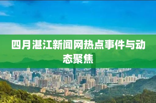 四月湛江新闻网热点事件与动态聚焦