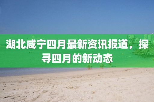 湖北咸宁四月最新资讯报道，探寻四月的新动态