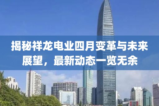 揭秘祥龙电业四月变革与未来展望，最新动态一览无余