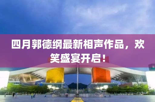 四月郭德纲最新相声作品，欢笑盛宴开启！