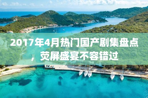 2017年4月热门国产剧集盘点，荧屏盛宴不容错过
