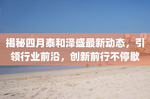 揭秘四月泰和泽盛最新动态，引领行业前沿，创新前行不停歇