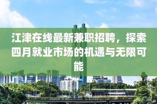 江津在线最新兼职招聘，探索四月就业市场的机遇与无限可能