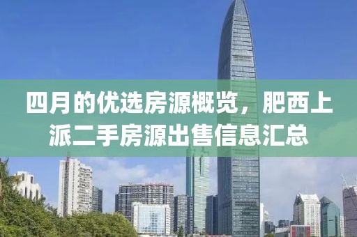 四月的优选房源概览，肥西上派二手房源出售信息汇总