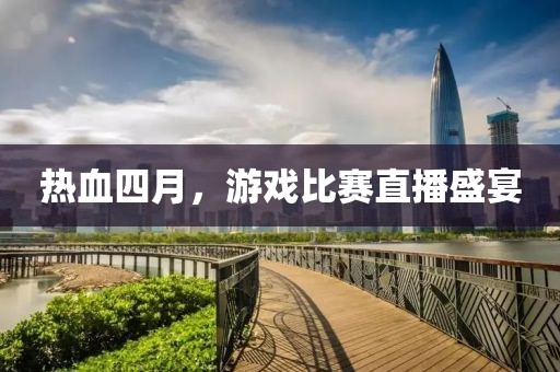 热血四月，游戏比赛直播盛宴