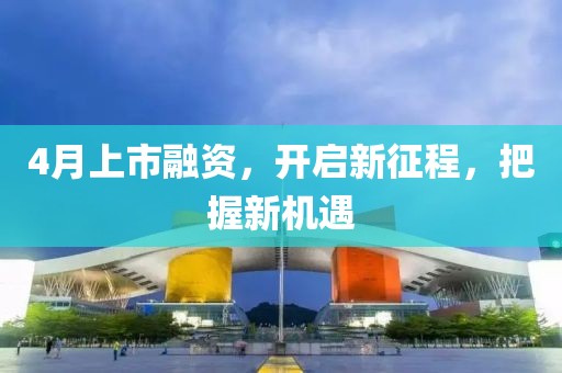 4月上市融资，开启新征程，把握新机遇