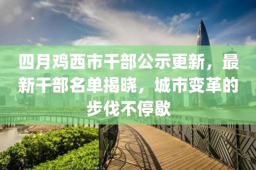 四月鸡西市干部公示更新，最新干部名单揭晓，城市变革的步伐不停歇