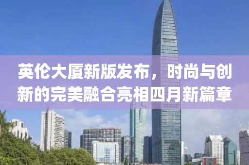 英伦大厦新版发布，时尚与创新的完美融合亮相四月新篇章