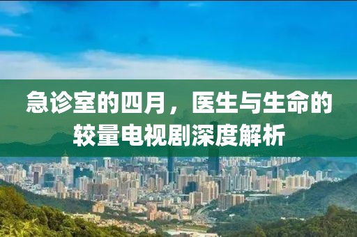 急诊室的四月，医生与生命的较量电视剧深度解析