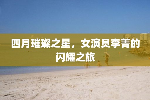 四月璀璨之星，女演员李菁的闪耀之旅