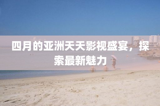 四月的亚洲天天影视盛宴，探索最新魅力