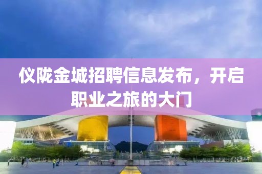 仪陇金城招聘信息发布，开启职业之旅的大门