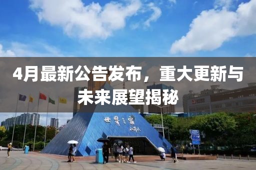 4月最新公告发布，重大更新与未来展望揭秘