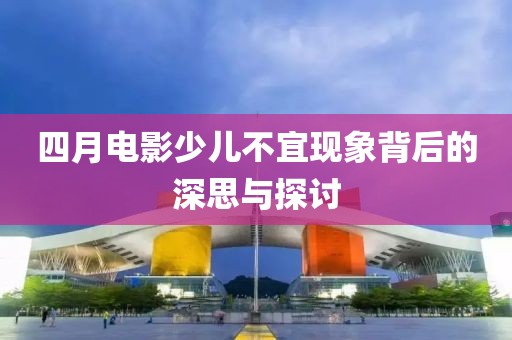 四月电影少儿不宜现象背后的深思与探讨