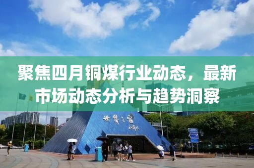 聚焦四月铜煤行业动态，最新市场动态分析与趋势洞察