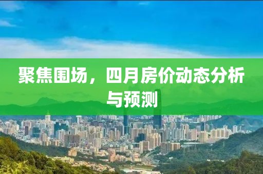 聚焦围场，四月房价动态分析与预测