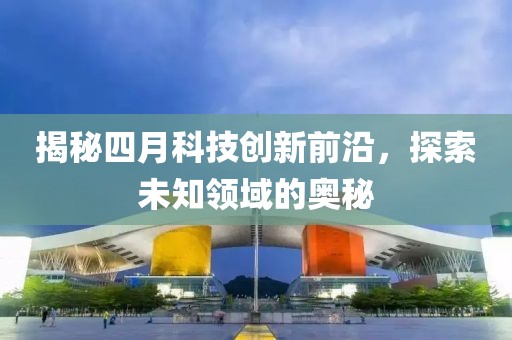 揭秘四月科技创新前沿，探索未知领域的奥秘