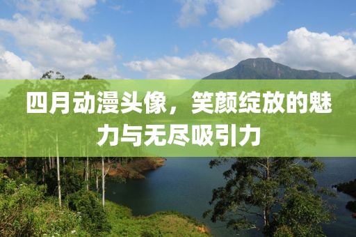 四月动漫头像，笑颜绽放的魅力与无尽吸引力
