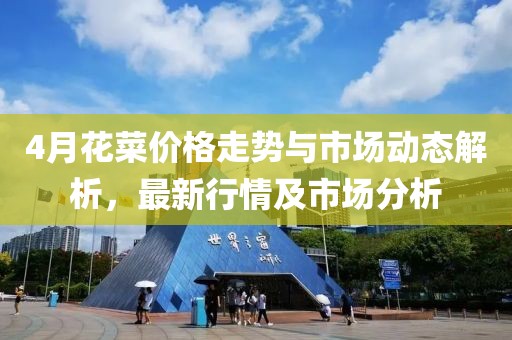 4月花菜价格走势与市场动态解析，最新行情及市场分析