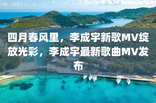 四月春风里，李成宇新歌MV绽放光彩，李成宇最新歌曲MV发布