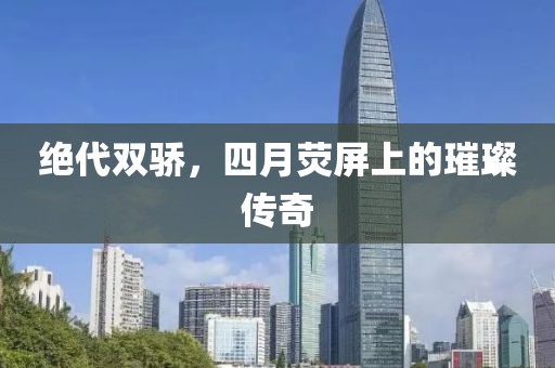 绝代双骄，四月荧屏上的璀璨传奇