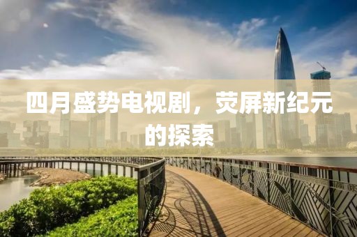 四月盛势电视剧，荧屏新纪元的探索