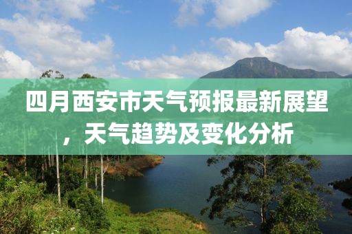四月西安市天气预报最新展望，天气趋势及变化分析