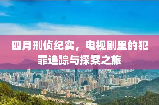 四月刑侦纪实，电视剧里的犯罪追踪与探案之旅