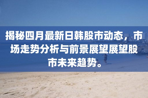揭秘四月最新日韩股市动态，市场走势分析与前景展望展望股市未来趋势。