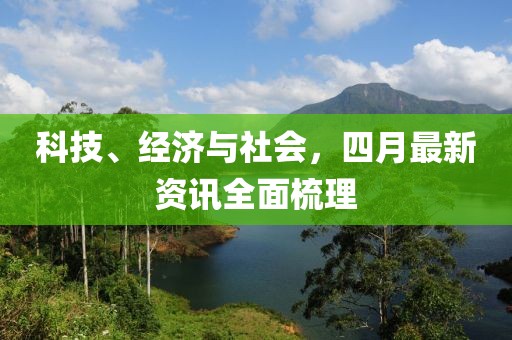 科技、经济与社会，四月最新资讯全面梳理