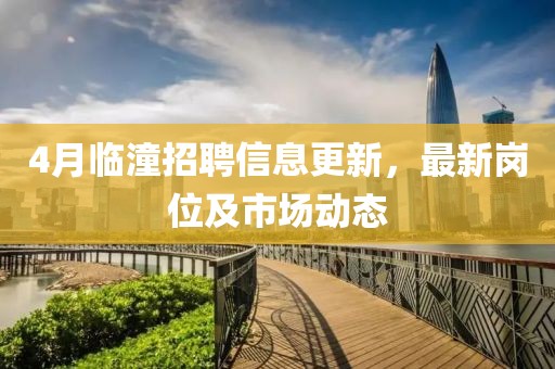 4月临潼招聘信息更新，最新岗位及市场动态
