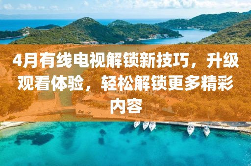 4月有线电视解锁新技巧，升级观看体验，轻松解锁更多精彩内容