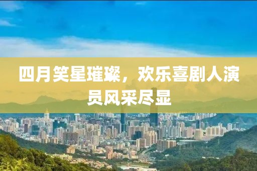 四月笑星璀璨，欢乐喜剧人演员风采尽显