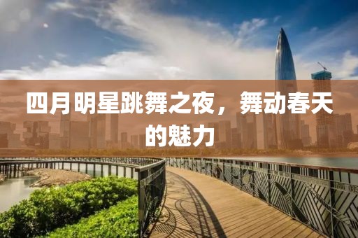 四月明星跳舞之夜，舞动春天的魅力