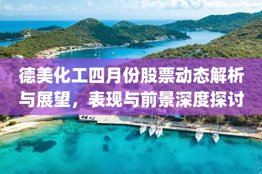 德美化工四月份股票动态解析与展望，表现与前景深度探讨